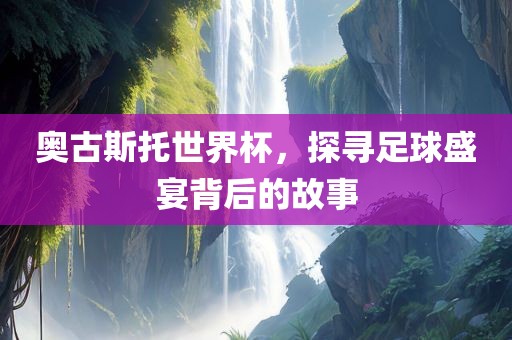 奥古斯托世界杯，探寻足球盛宴背后的故事