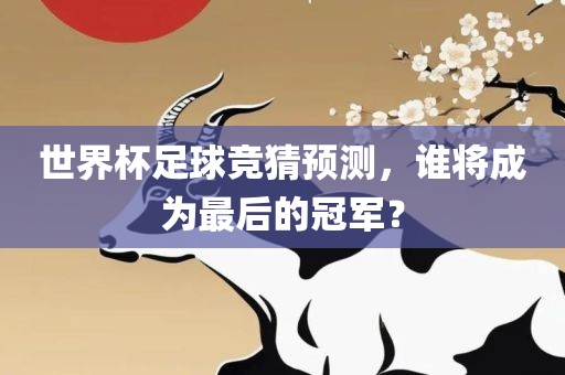 世界杯足球竞猜预测，谁将成为最后的冠军？