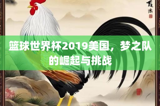 篮球世漯河市盈旭机械设备有限公司界杯2019美国，梦之队的崛起与挑战