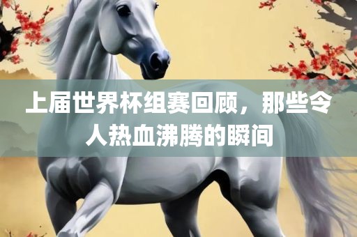 上届世界杯组赛回顾，那些令人热血沸腾的瞬间