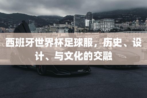 西班牙世漯河市盈旭机械设备有限公司界杯足球服，历史、设计、与文化的交融