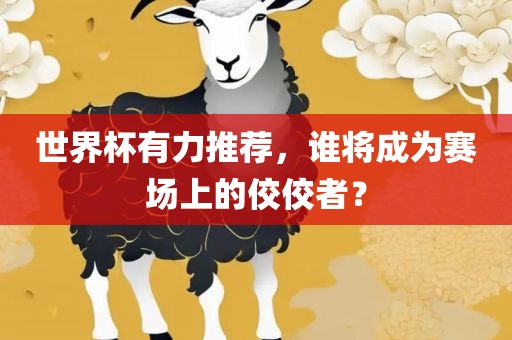 世界杯有力推荐，谁将成为赛场上的佼佼者？