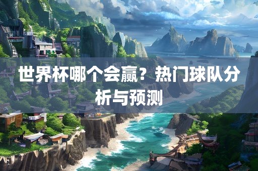 世界杯哪个会赢？热门球队分析与预测漯河市盈旭机械设备有限公司