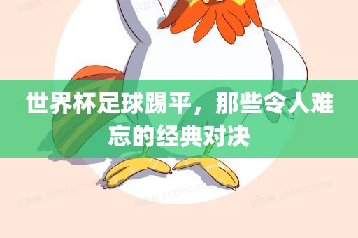 世界杯足球踢平，那些令人难忘的经典对决漯河市盈旭机械设备有限公司