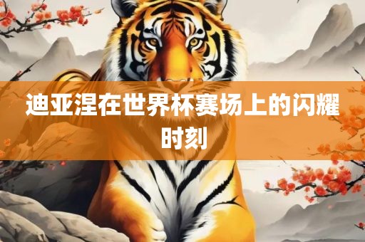 迪亚涅在世界杯赛场上的闪耀时刻漯河市盈旭机械设备有限公司