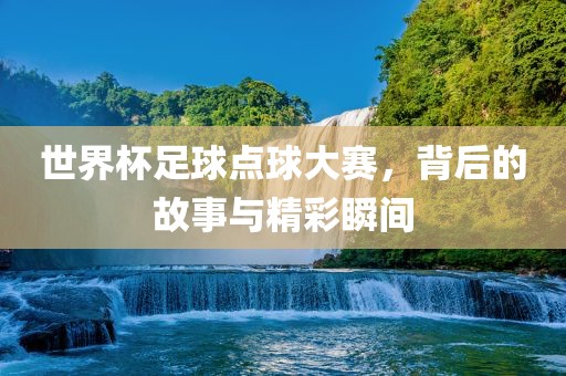 世界杯足球点球大赛，背后的故事与精彩瞬间