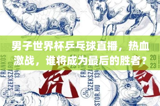 男子世界杯乒乓球直播，热血激战，谁将成为最后的胜者？漯河市盈旭机械设备有限公司