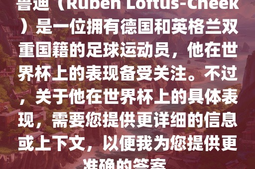 鲁迪（Ruben Loftus-Cheek）是一位拥有德国和英格兰双重国籍的足球运动员，他在世界杯上的表现备受关注。不过，关于他在世界杯上的具体表现，需要您提供更详细的信息或上下文，以便我为您提供更准确的答案。漯河市盈旭机械设备有限公司