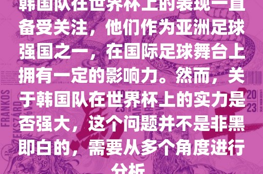 韩国队在世界杯上的表现一直备受关注，他们作为亚洲足球强国之一，在国际足球舞台上拥有一定的影响力。然而，关于韩国队在世界杯上的实力是否强大，这个问题并不是非黑即白的，需要从多个角度进行分析。