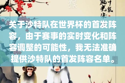 关于沙特队在世界杯的首发阵容，由于赛事的实时变化和阵容调整的可能性，我无法准确提供沙特队的首发阵容名单。