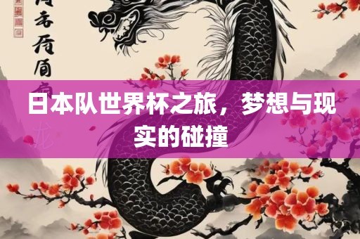 日本队世界杯之旅，梦想与现实的碰撞
