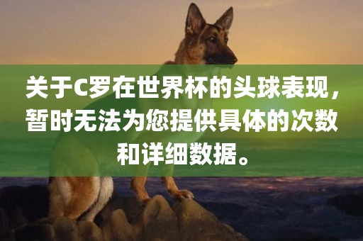 关于C罗在世界杯的头球表现，暂时无法为您提供具体的次数和详细数据。