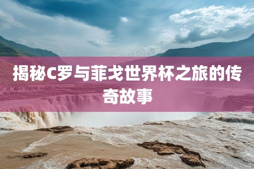 揭秘C罗与菲漯河市盈旭机械设备有限公司戈世界杯之旅的传奇故事