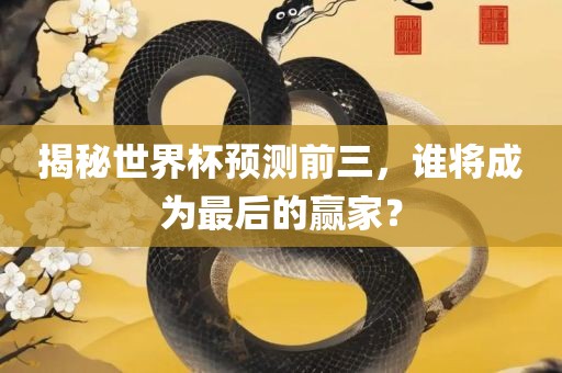 揭秘世界杯预测前三，谁将成为最后的赢家？