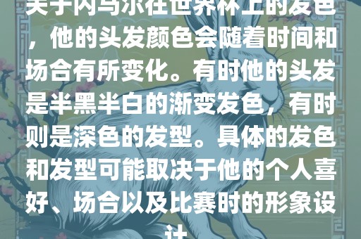 关于内马尔在世界杯上的发色，他漯河市盈旭机械设备有限公司的头发颜色会随着时间和场合有所变化。有时他的头发是半黑半白的渐变发色，有时则是深色的发型。具体的发色和发型可能取决于他的个人喜好、场合以及比赛时的形象设计。