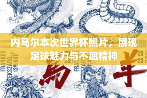 内马尔本次世界杯照片，展现足球魅力与不屈精神