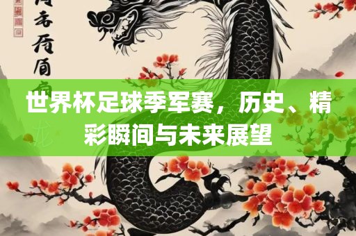 世界杯足球季军赛，历史、精彩瞬间与未来展望