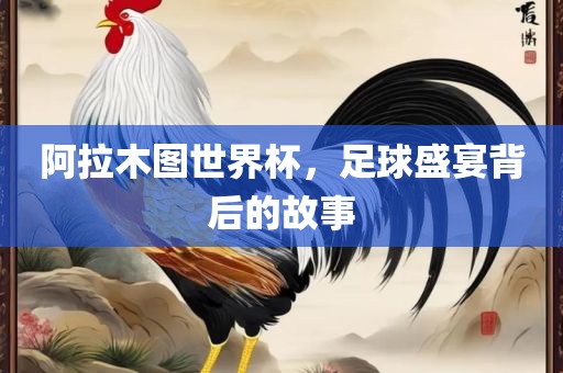 阿拉木图世界杯，足球盛宴背后的故事