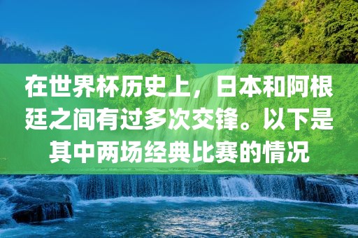 在世界杯历史上，日本和阿根廷之间有过多次交锋。以下是其中两场经典比赛的情况