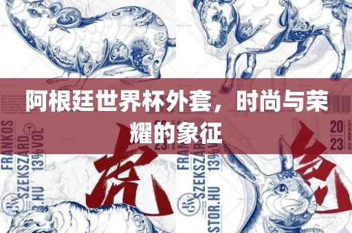 阿根廷世界杯外套，时尚与荣耀的象征漯河市盈旭机械设备有限公司