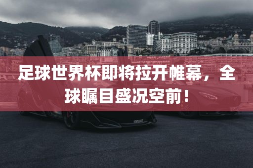 足球世界杯即将拉开帷幕，全球瞩目盛况空前！