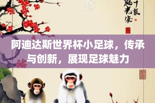 阿迪达斯世界杯小足球，传承与创新，展现足球魅力漯河市盈旭机械设备有限公司