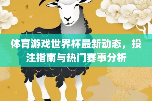 体育游戏世界杯最新动态，投注指南与热门赛事分析