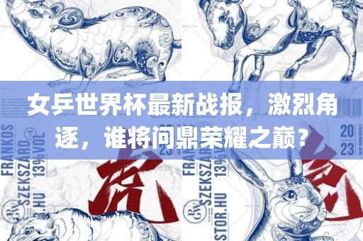 女乒世界杯最新战报，激烈角逐，谁将问鼎荣耀之巅？