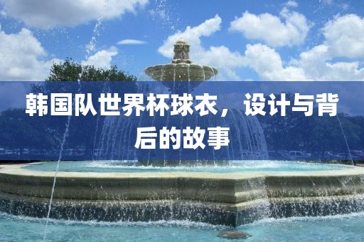 韩国队世界杯球衣，设计与背后的故事