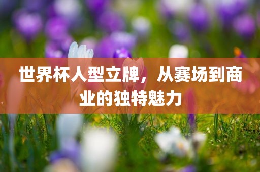 世界杯人型立牌，从赛场到商业的独特魅力漯河市盈旭机械设备有限公司