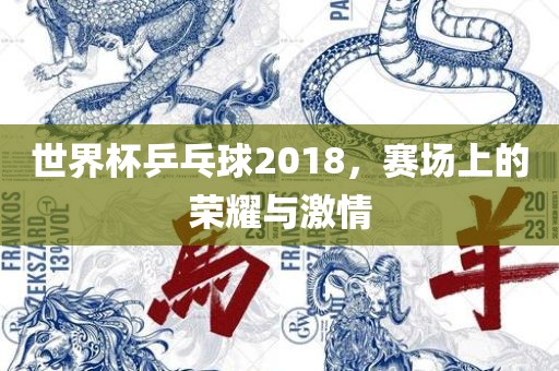 世界杯乒乓球2018，赛场上的荣耀与激情