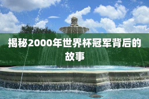 揭秘2000年世界杯冠军背后的故事