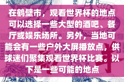 在鹤壁市，观看世界杯的地点可以选择一些大型的酒吧、餐厅或娱乐场所。另外，当地可能会有一些户外大屏播放点，供球迷们聚集观看世界杯比赛。以下是一些可能的地点漯河市盈旭机械设备有限公司
