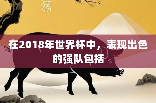 在2018年世界杯中，表现出色的强队包括漯河市盈旭机械设备有限公司