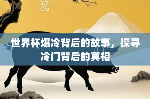 世界杯爆冷背后的故事，探寻冷门背后的真相
