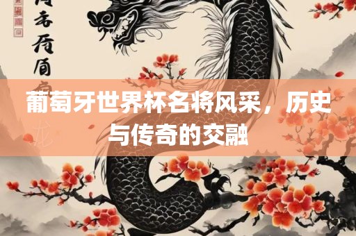 葡萄牙世界杯名将风采漯河市盈旭机械设备有限公司，历史与传奇的交融