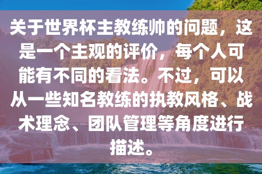 关于世界杯主教练帅的问题，这是一个主观的评价，每个人可能有不同的看法。不过，可以从一些知名教练的执教风格、战术理念、团队管理等角度进行描述。漯河市盈旭机械设备有限公司