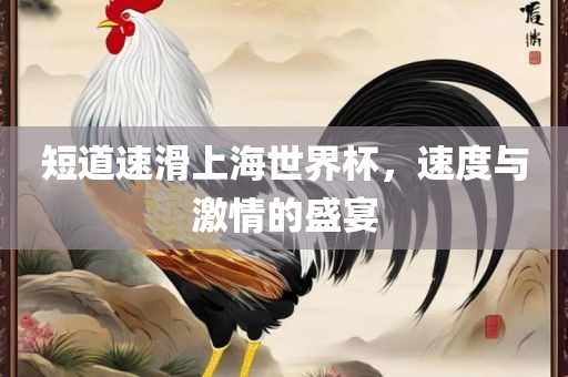 短道速滑上海世界杯，速度与激情的盛宴