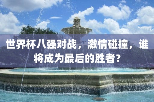 世界杯八强对战，激情碰撞，谁将成为最后的胜者？