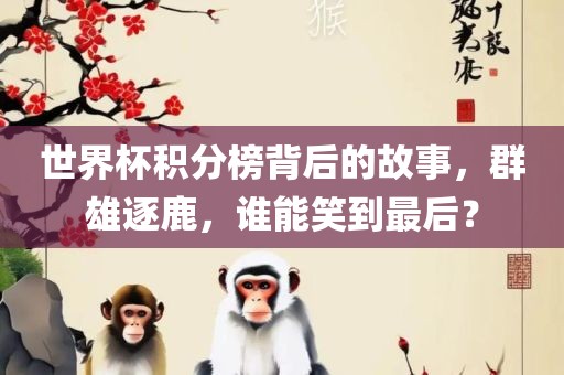 世界杯积分榜背后的故事，群雄逐鹿，谁能笑到最后？