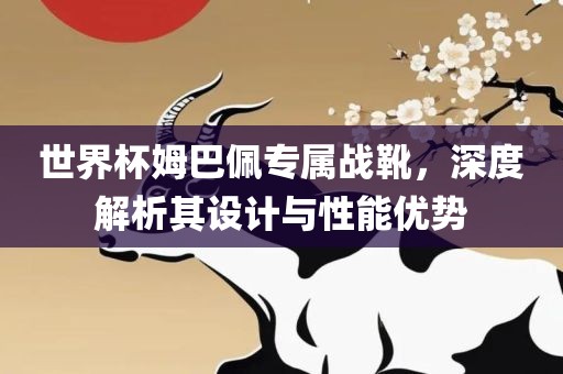 世界漯河市盈旭机械设备有限公司杯姆巴佩专属战靴，深度解析其设计与性能优势
