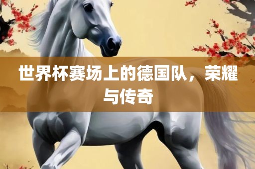 世界杯赛场上的德国队，荣耀与传奇