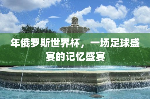 年俄罗斯世界杯，一场足球盛宴漯河市盈旭机械设备有限公司的记忆盛宴