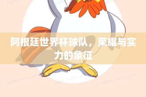 阿根廷世界杯球队，荣耀与实力的象征