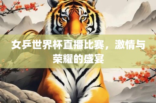 女乒世界杯直播比赛，激情与荣耀的盛宴
