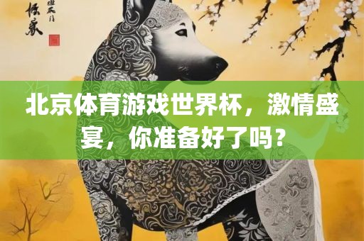 北京体育游戏世界杯，激情盛宴，你准备好了吗？