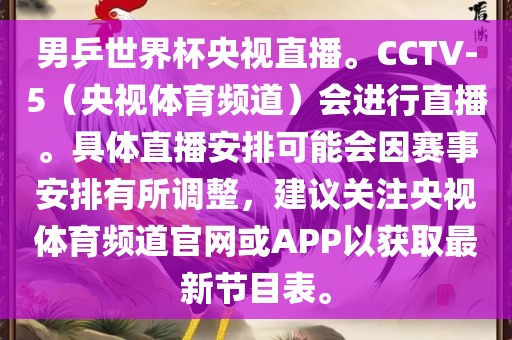 男乒世界杯央视直播。CCTV-5（央视体育频道）会进行直播。具体直播安排可能会因赛事安排有所调整，建议关注央视体育频道官网或APP以获取最新节目表。