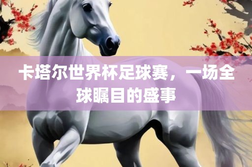 卡塔尔世界杯足球赛，一场全球瞩目的盛事