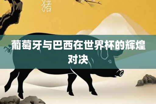 葡萄牙与巴西在世界杯的辉煌对决