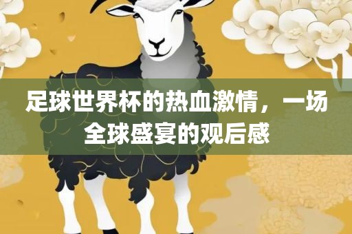 足球世界杯的热血激情，一场全球盛宴的观后感